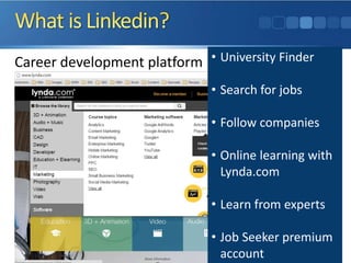 Career development platform • University Finder
• Search for jobs
• Follow companies
• Online learning with
Lynda.com
• Learn from experts
• Job Seeker premium
account
 