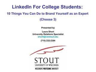 LinkedIn For College Students:  10 Things You Can Do to Brand Yourself as an Expert  (Choose 3) Presented by Laura Short University Relations Specialist [email_address] (715) 232-2384 
