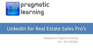 LinkedIn for Real Estate Sales Pro’s
                Rajagopalan, Pragmatic Learning
                            +91 – 971 724 0021
 