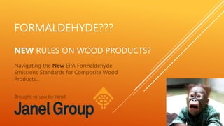 FORMALDEHYDE???
NEW RULES ON WOOD PRODUCTS?
Navigating the New EPA Formaldehyde
Emissions Standards for Composite Wood
Products…
Brought to you by Janel
 