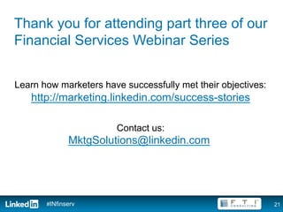 Thank you for attending part three of our
Financial Services Webinar Series


Learn how marketers have successfully met their objectives:
   http://marketing.linkedin.com/success-stories

                       Contact us:
              MktgSolutions@linkedin.com




       #INfinserv                                             21
 