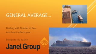 GENERAL AVERAGE…
Dealing with Disaster at Sea…
And how it effects you…
Brought to you by Janel
 
