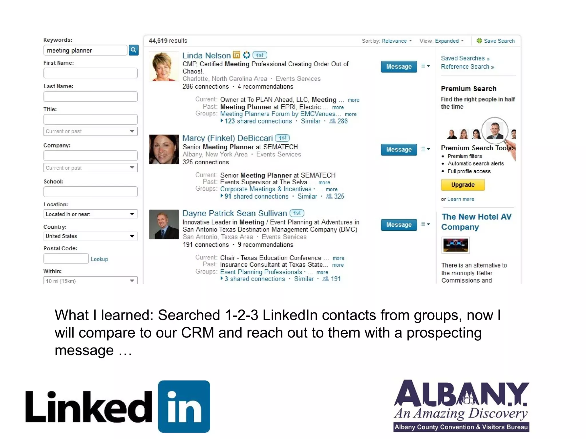 What I learned: Searched 1-2-3 LinkedIn contacts from groups, now I
will compare to our CRM and reach out to them with a prospecting
message …
 