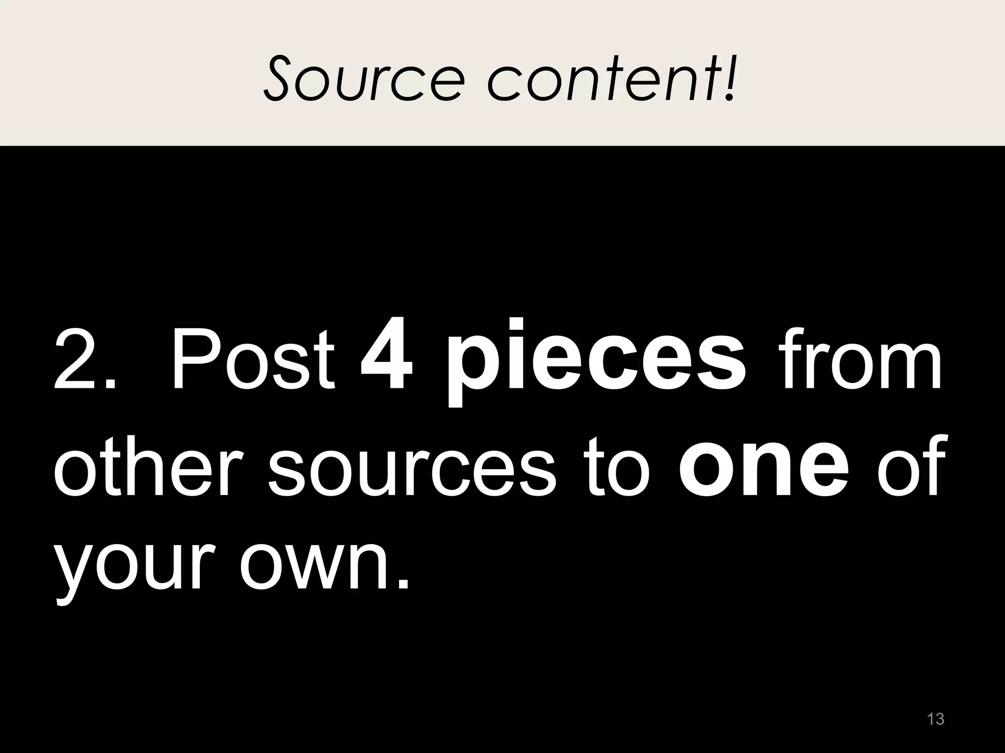Source content!



2. Post 4 pieces from
other sources to one of
your own.
                       13
 