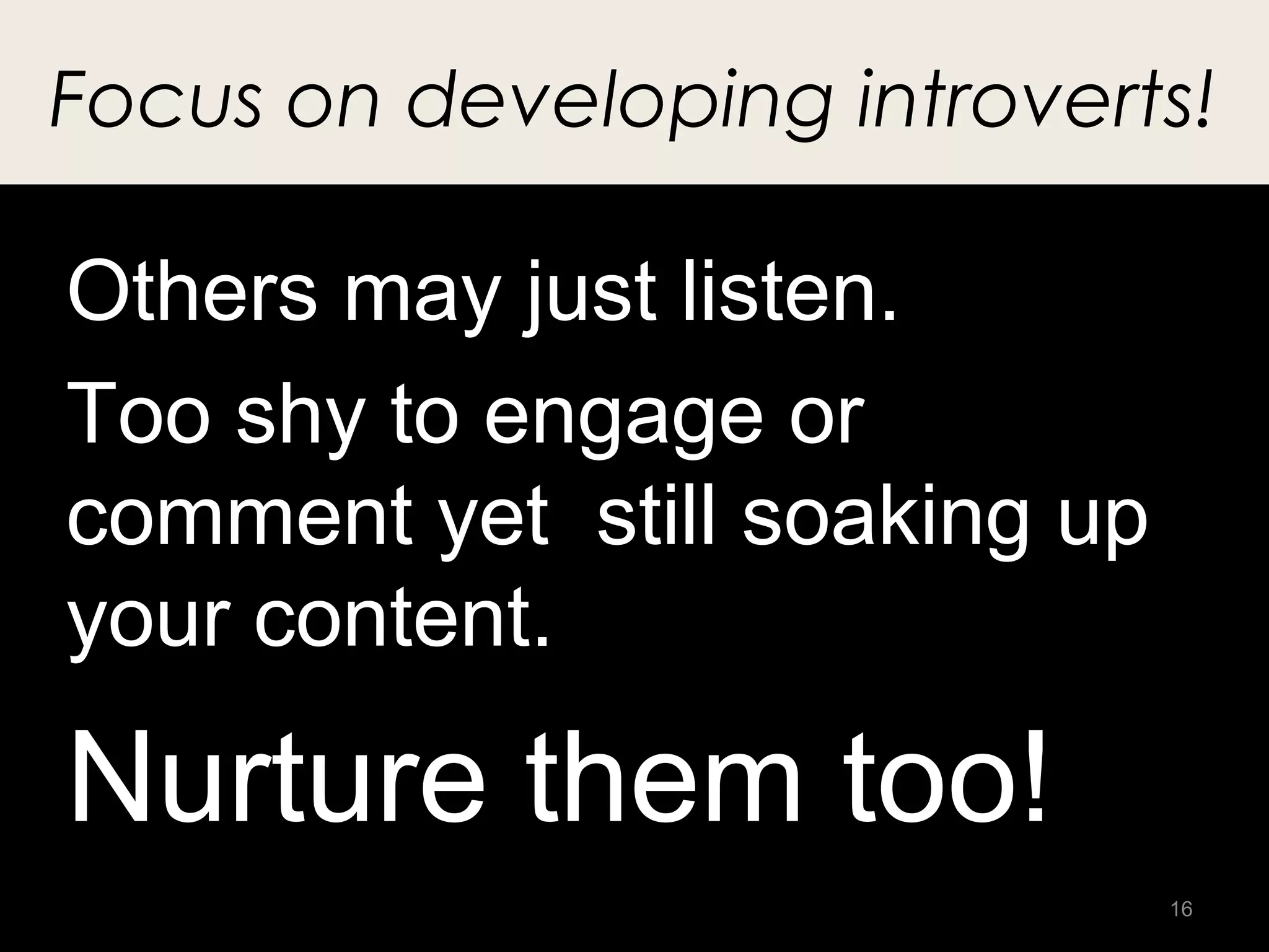 Focus on developing introverts!

Others may just listen.
Too shy to engage or
comment yet still soaking up
your content.

Nurture them too!
                               16
 