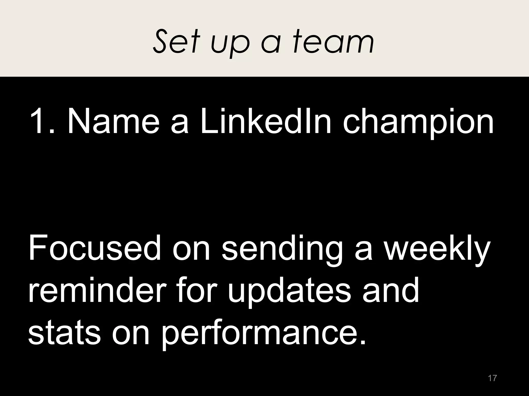 Set up a team

1. Name a LinkedIn champion


Focused on sending a weekly
reminder for updates and
stats on performance.
                          17
 