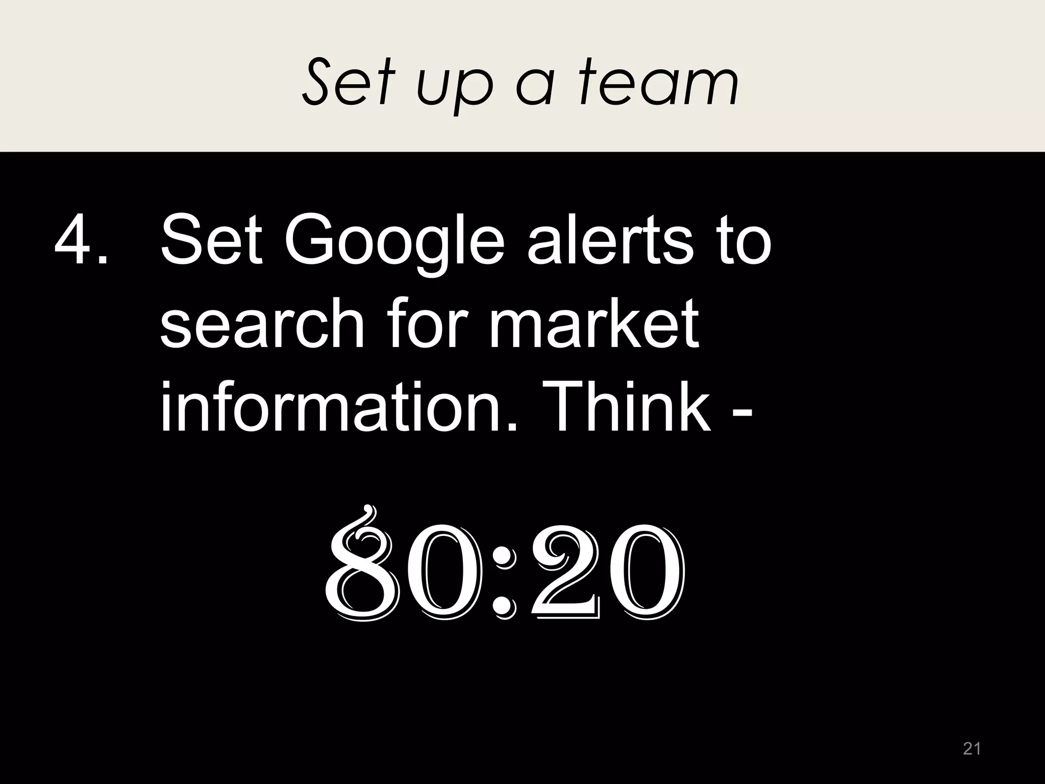 Set up a team

4. Set Google alerts to
   search for market
   information. Think -

        80:20
                          21
 