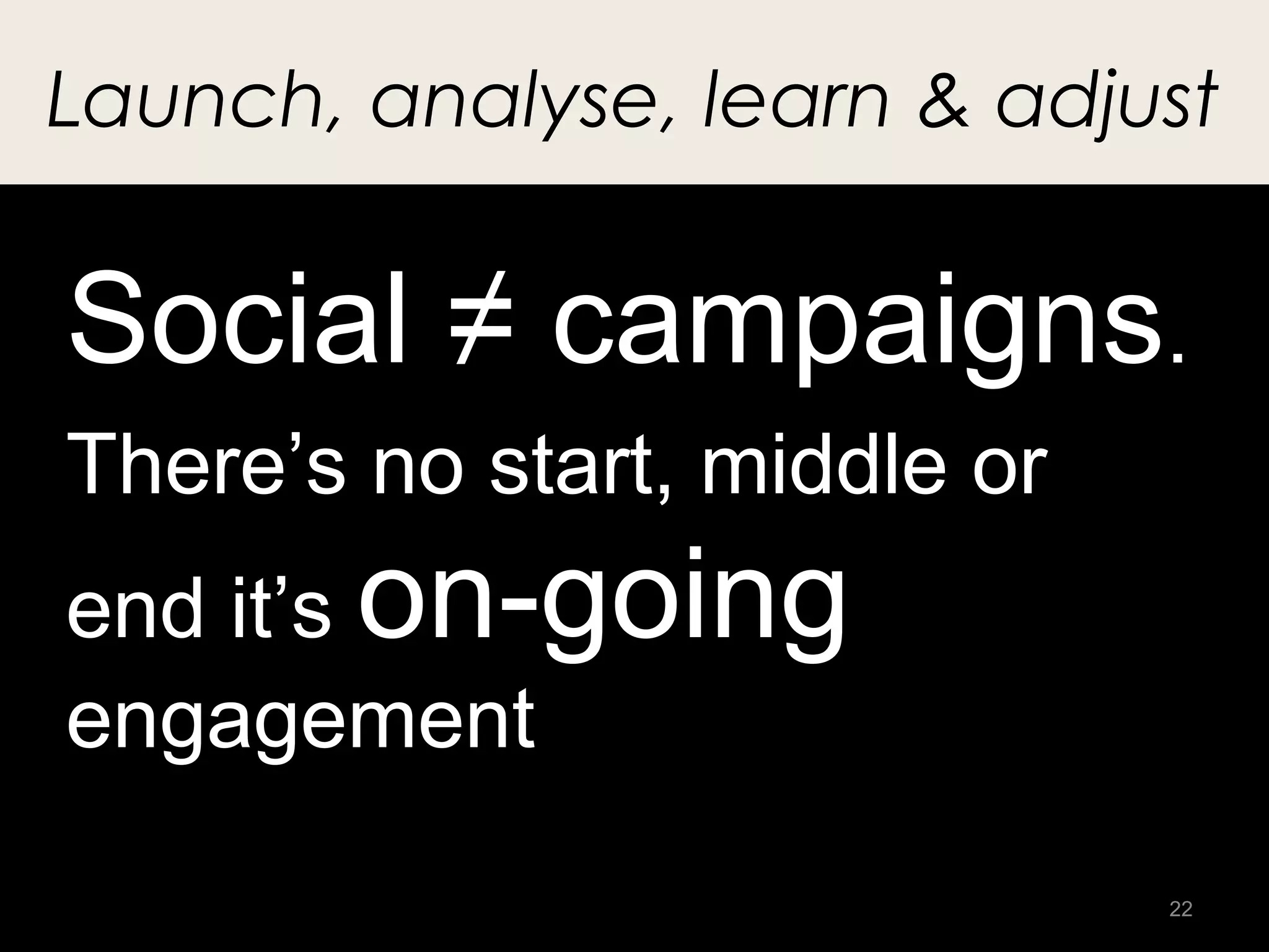 Launch, analyse, learn & adjust


Social ≠ campaigns.
There’s no start, middle or
end it’s on-going
engagement
                              22
 
