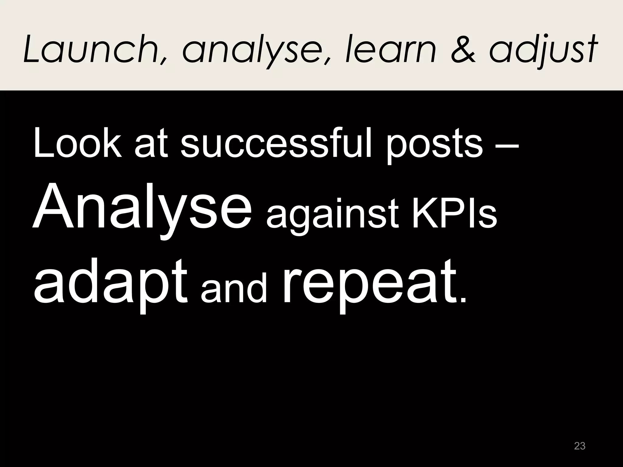 Launch, analyse, learn & adjust

Look at successful posts –
Analyse against KPIs
adapt and repeat.

                             23
 