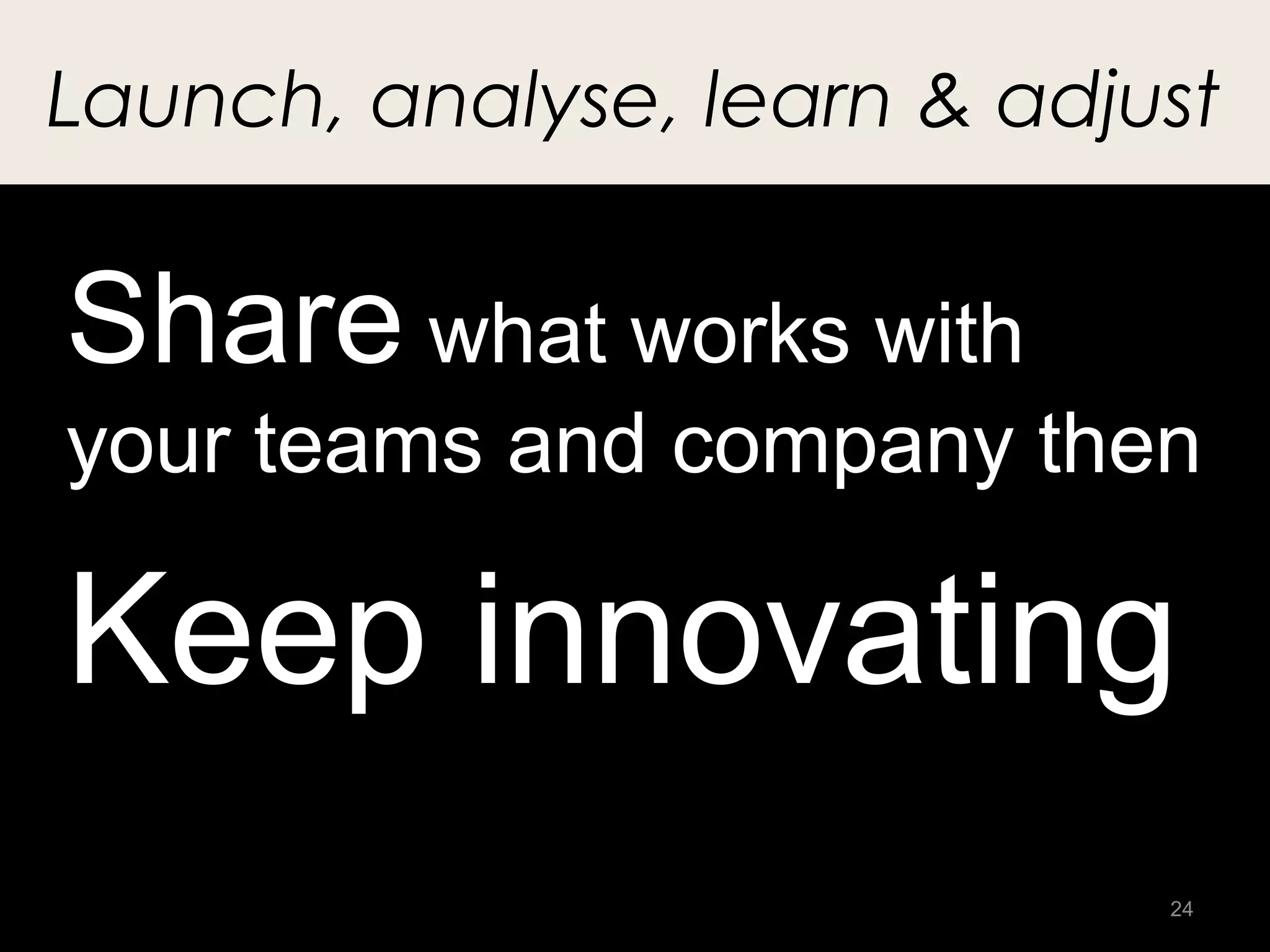 Launch, analyse, learn & adjust


Share what works with
your teams and company then

Keep innovating
                             24
 