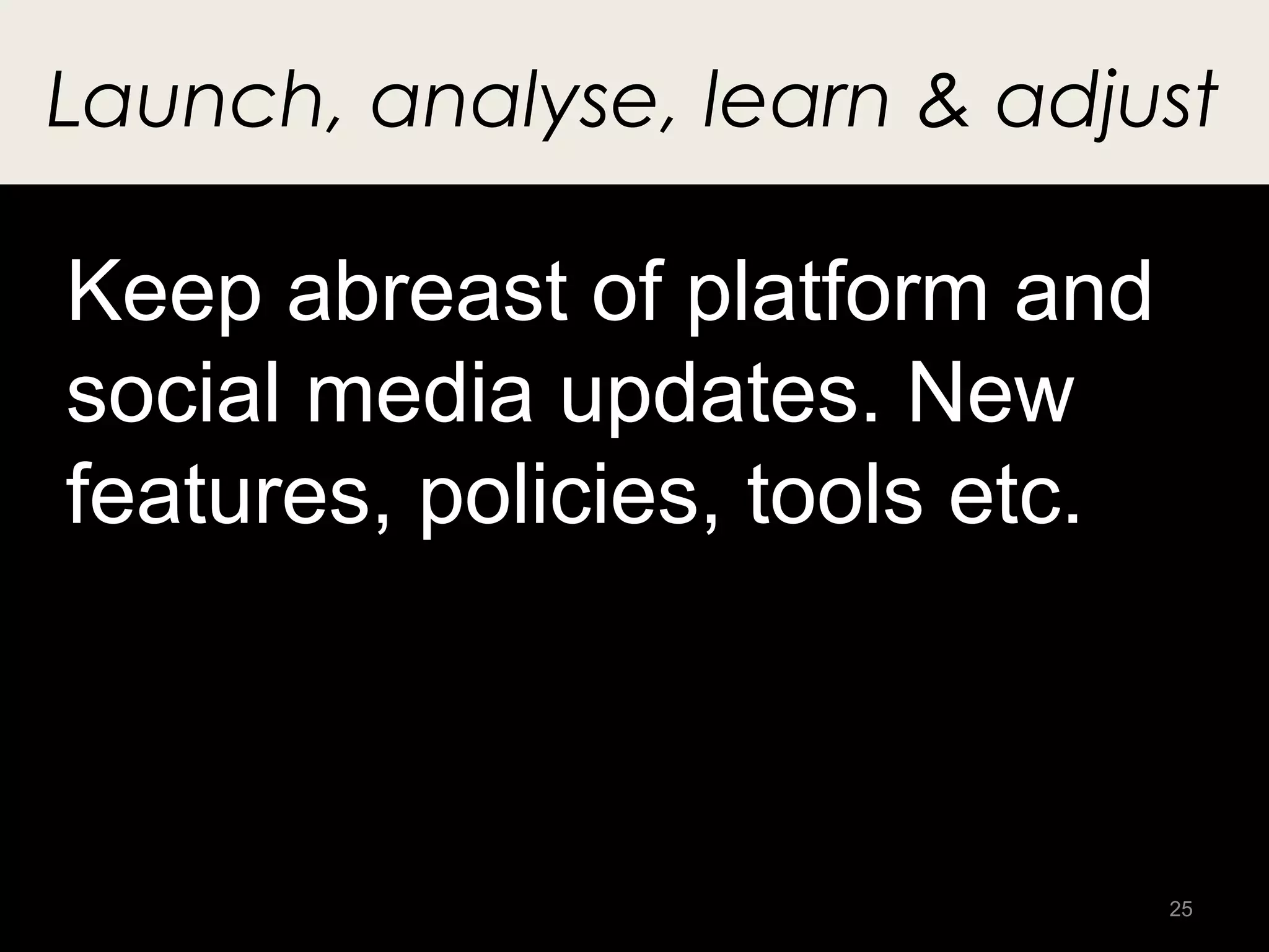 Launch, analyse, learn & adjust

Keep abreast of platform and
social media updates. New
features, policies, tools etc.



                                 25
 
