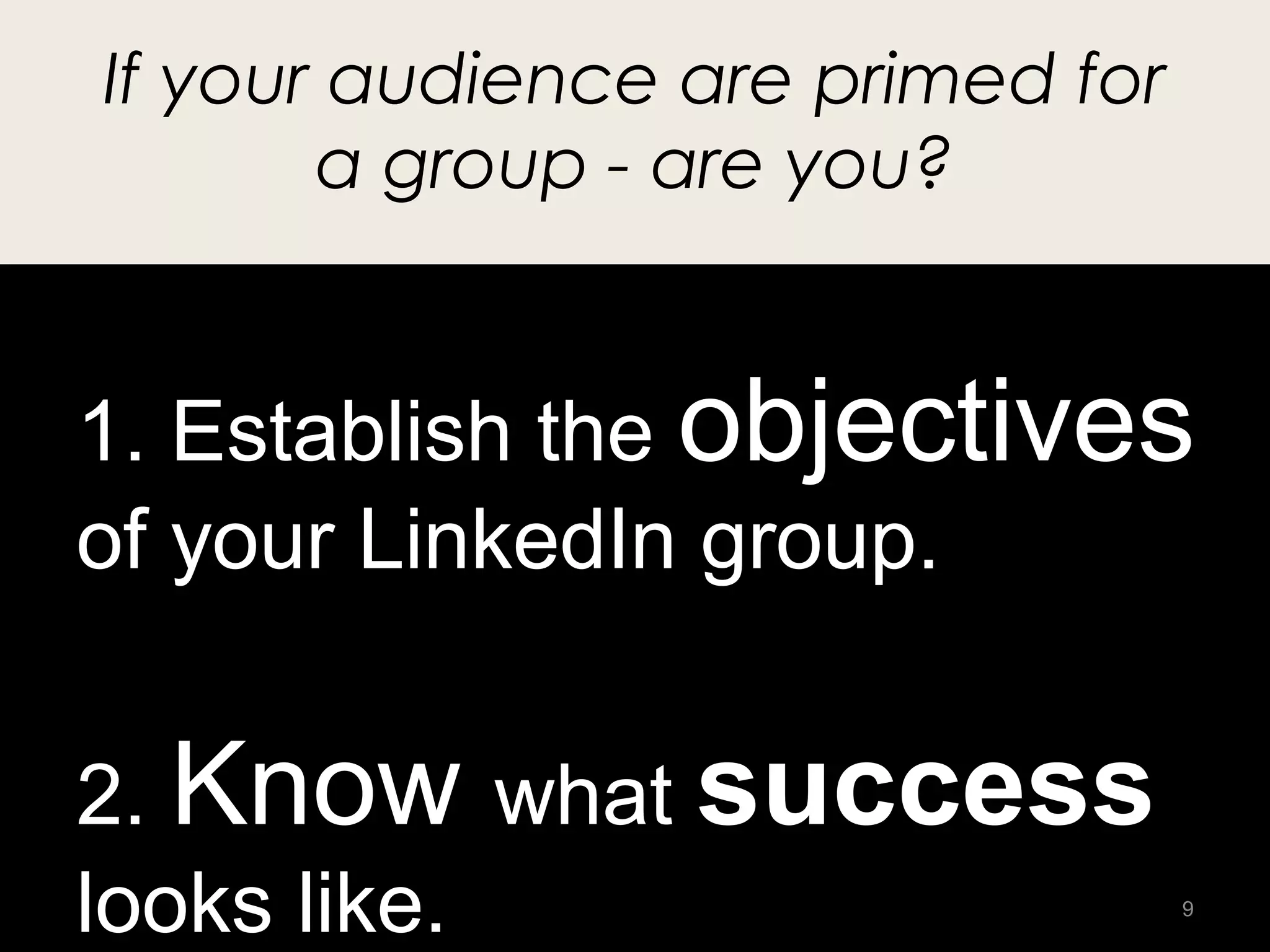 If your audience are primed for
       a group - are you?


1. Establish the objectives
of your LinkedIn group.


2. Know what success
looks like.                       9
 