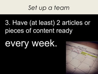 Set up a team

3. Have (at least) 2 articles or
pieces of content ready

every week.

                                   20
 