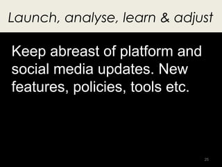 Launch, analyse, learn & adjust

Keep abreast of platform and
social media updates. New
features, policies, tools etc.



...