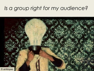 Is a group right for my audience?




                                   3
© airiklopez
 