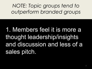 NOTE: Topic groups tend to
  outperform branded groups


1. Members feel it is more a
thought leadership/insights
and disc...