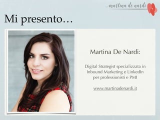 Mi presento…
Martina De Nardi:
Digital Strategist specializzata in
Inbound Marketing e LinkedIn
per professionisti e PMI
www.martinadenardi.it
 