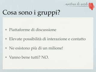 Cosa sono i gruppi?
Piattaforme di discussione
Elevate possibilità di interazione e contatto
Ne esistono più di un milione!
Vanno bene tutti? NO.
 