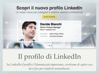 Il proﬁlo di LinkedIn
Su LinkedIn il proﬁlo è l’elemento più importante, cerchiamo di capire cosa
devi fare per renderlo straordinario.
 