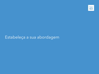 Estabeleça a sua abordagem
Etapa
03
 