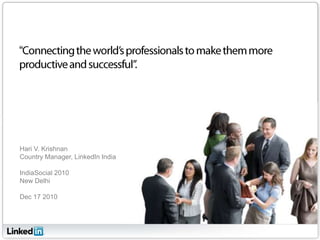“Connecting the world’s professionals to make them more productive and successful”. Hari V. Krishnan Country Manager, LinkedIn India IndiaSocial 2010 New Delhi Dec 17 2010 