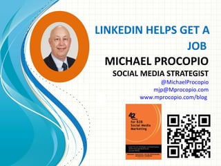 LINKEDIN HELPS GET A
JOB
MICHAEL PROCOPIO
SOCIAL MEDIA STRATEGIST
@MichaelProcopio
mjp@Mprocopio.com
www.mprocopio.com/blog
 