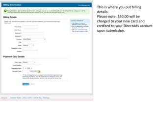 This is where you put billing details.Please note: $50.00 will be charged to your new card and credited to your DirectAds account upon submission.