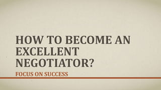 HOW TO BECOME AN
EXCELLENT
NEGOTIATOR?
FOCUS ON SUCCESS
 