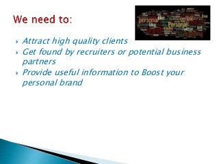  Attract high quality clients
 Get found by recruiters or potential business
partners
 Provide useful information to Boost your
personal brand
 