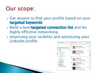  Get anyone to find your profile based on your
targeted keywords
 Build a lasertargeted connection list and do
highly effective networking
 improving your visibility and optimizing your
LinkedIn profile
 