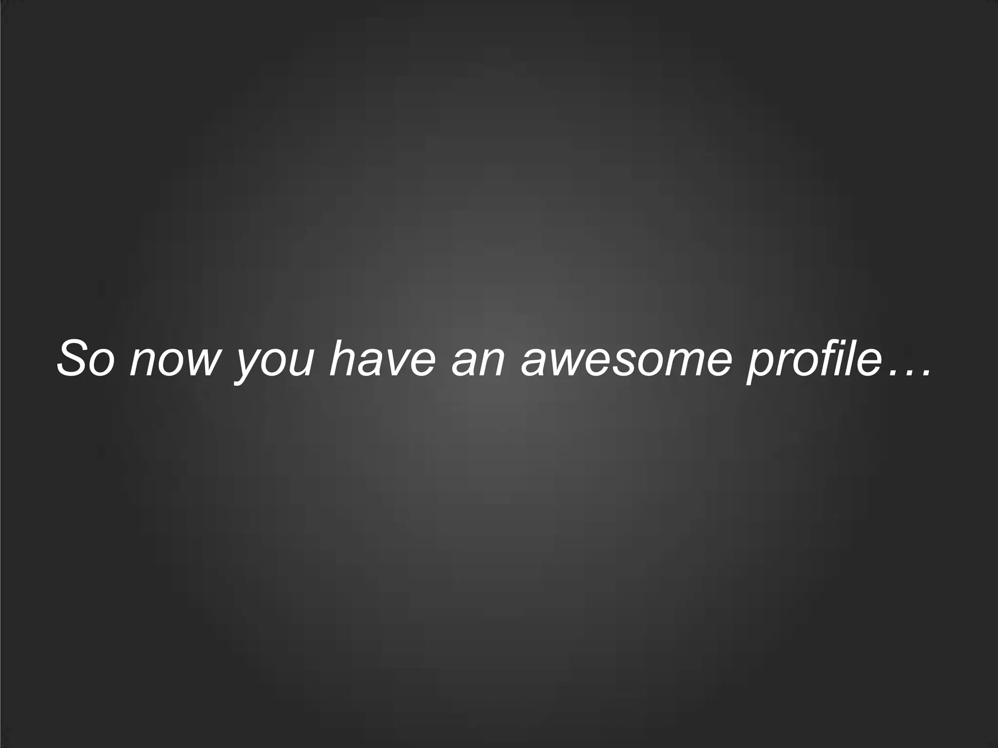So now you have an awesome profile…
 