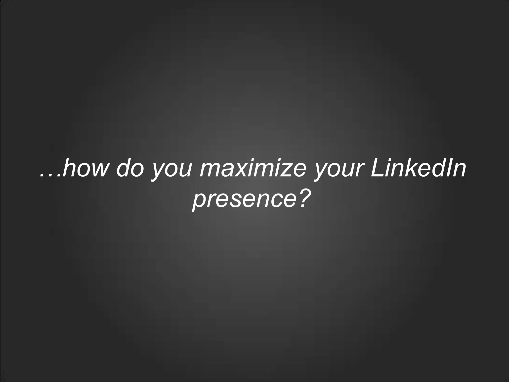 …how do you maximize your LinkedIn
presence?
 