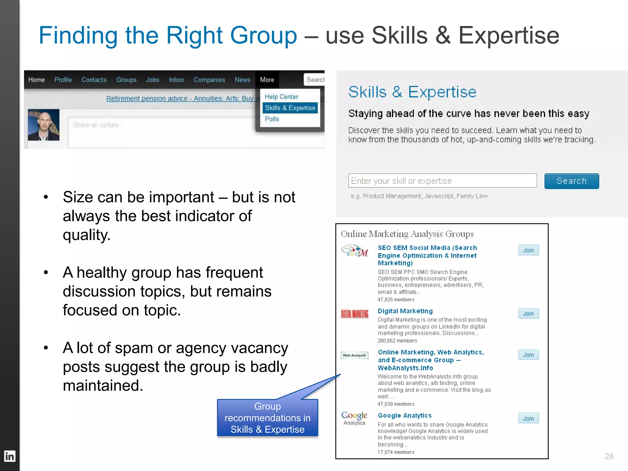 Finding the Right Group – use Skills & Expertise
28
• Size can be important – but is not
always the best indicator of
quality.
• A healthy group has frequent
discussion topics, but remains
focused on topic.
• A lot of spam or agency vacancy
posts suggest the group is badly
maintained.
Group
recommendations in
Skills & Expertise
28
 