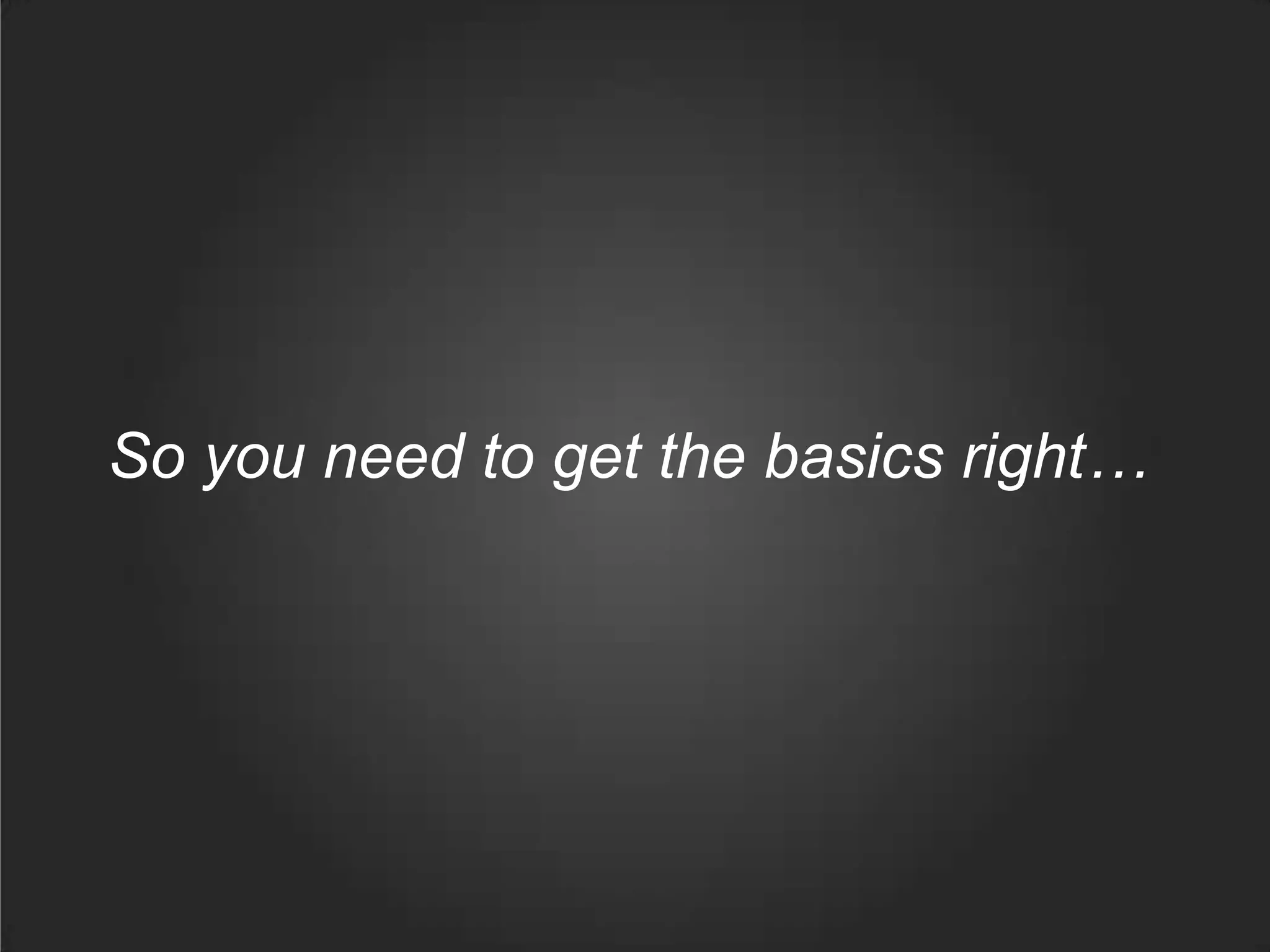 So you need to get the basics right…
 