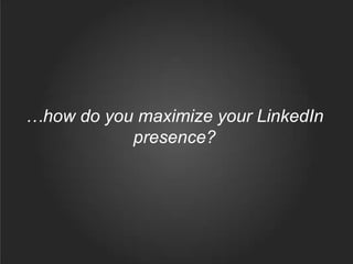 …how do you maximize your LinkedIn
presence?
 