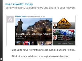 Use LinkedIn Today
Identify relevant, valuable news and share to your network
Sign up to news relevant news sites such as BBC and Forbes.
Think of your specialisms, your aspirations – niche sites.
20
 
