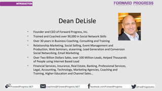 Dean DeLisle 
• Founder and CEO of Forward Progress, Inc. 
• Trained and Coached over 90,000 in Social Network Skills 
• O...