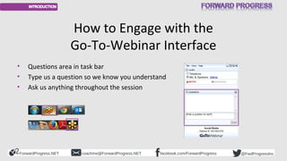 How to Engage with the 
Go-To-Webinar Interface 
• Questions area in task bar 
• Type us a question so we know you underst...