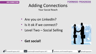 Adding Connections 
Your Social Reach 
• Are you on LinkedIn? 
• Is it ok if we connect? 
• Level Two – Social Selling 
• ...