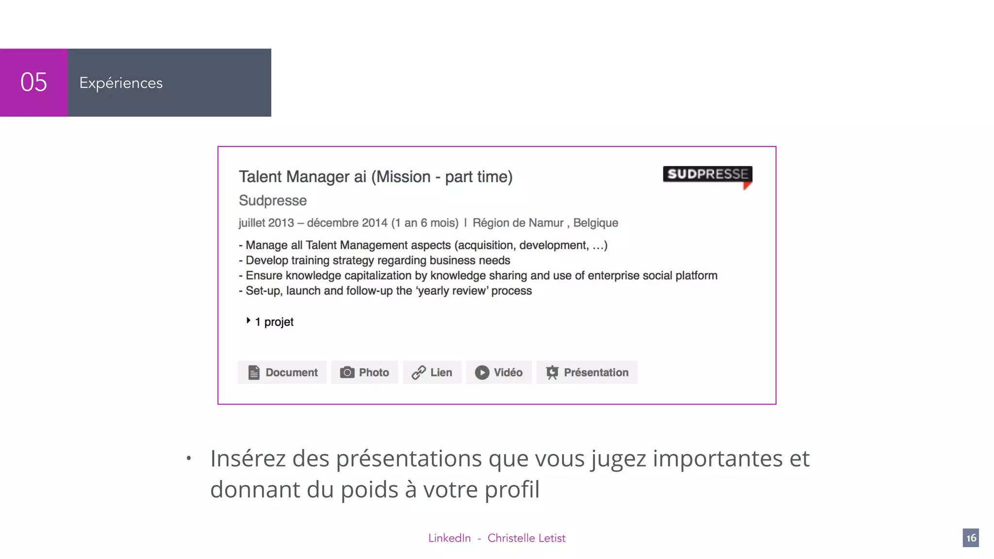 LinkedIn - Christelle Letist 16
Expériences05
• Insérez des présentations que vous jugez importantes et
donnant du poids à votre proﬁl
 