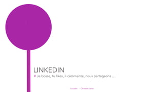 LinkedIn - Christelle Letist
LINKEDIN
# Je bosse, tu likes, il commente, nous partageons …
 