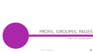 LinkedIn - Christelle Letist 7
PROFIL, GROUPES, PAGES
# Ben non, c’est pas pareil !
 