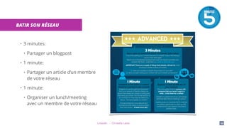 LinkedIn - Christelle Letist 99
BATIR SON RÉSEAU
• 3 minutes:
• Partager un blogpost
• 1 minute:
• Partager un article d’un membre
de votre réseau
• 1 minute:
• Organiser un lunch/meeting
avec un membre de votre réseau
 