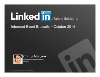 1 
Talent Solutions 
Informed Event Brussels – October 2014 
Cuong Nguyen 
Customer Success Consultant 
LinkedIn 
©2013 LinkedIn Corporation. All Rights Reserved. 
 