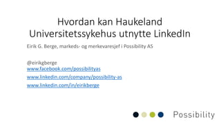 Hvordan kan Haukeland
Universitetssykehus utnytte LinkedIn
Eirik G. Berge, markeds- og merkevaresjef i Possibility AS
@eirikgberge
www.facebook.com/possibilityas
www.linkedin.com/company/possibility-as
www.linkedin.com/in/eirikberge
 