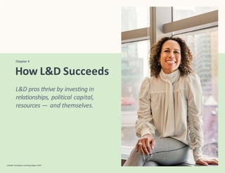 Chapter 4
LinkedIn Workplace Learning Report 2022
How L&D Succeeds
L&D pros thrive by investing in
relationships, political capital,
resources — and themselves.
 