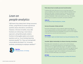 Think about how to enable personal transformation
“Traditional L&D metrics like ease of access to learning content and
course completions were meant to remove hurdles for employees. These
should be table stakes. Companies should be moving in the direction
of enabling employees’ personal transformations — defined by each
employee individually. In other words,leaders need to say, ‘We believe
that as long as our people are successful, our business will thrive.’”
Linda Cai
Vice President of Talent Development, LinkedIn
LinkedIn Workplace Learning Report 2022 50
Harness the power of data and tech
“Alot of the transformation is being enabled by digital technology. We
are leveraging predictive and advanced analytics, as well as digital tools,
to not only make learning more quantifiable in its impact and more engaging
inthe experience, but also truly transformational.”
Sean Hudson
Vice President, Digital and Global Head of Learning and Development, Pfizer
Consider digital mentorships to enhance learning connections
“Remember whenmentorshipwas a phone call or a brief meeting at
Starbucks? To re-create those experiences in our hybrid way of working,
we’ve leaned in to a digital-mentorship program. Our platform is mentee
driven, meaning that the mentees choose their mentor from algorithm-based
recommendations. Many have opted formentors in an entirelydifferent
division or geographic region. We are thrilled to see that people want to
leverage and build relationships across the globe.”
Jeff Hahn
Senior Director of Global Talent Development, LexisNexis Risk Solutions
Lean on
people analytics
“L&D teams have always been strong consumers
ofdata, using HR data to answer operational
questions about attendance and delivery.
However, in the last 12 months, many L&D
functions are embracing a moremature
approach, asking theirpeople analytics
functions to thoroughly explore and answer
questions such as, ‘Is our training impacting
everyone equally?’ Or, ‘Does our training build
critical skills forthe future?’ Or, ‘Is training
positively contributing to employee retention?’”
Nigel Dias
Managing Director, 3n Strategy
 
