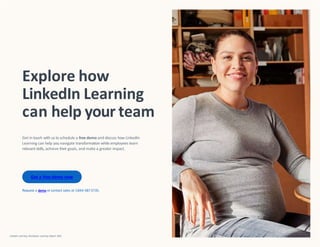LinkedIn Learning Workplace Learning Report 2021
Explore how
LinkedIn Learning
can help your team
Get in touch with us to schedule a free demo and discuss how LinkedIn
Learning can help you navigate transformation while employees learn
relevant skills, achieve their goals, and make a greater impact.
Get a free demo now
Request a demo orcontact sales at 1-844-587-5735.
 