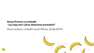 Strony ﬁrmowe na LinkedIn
- czy mają sens i jak je skutecznie prowadzić?
Anna Ledwoń, LinkedIn Local Olkusz, 26.06.2019r.
 