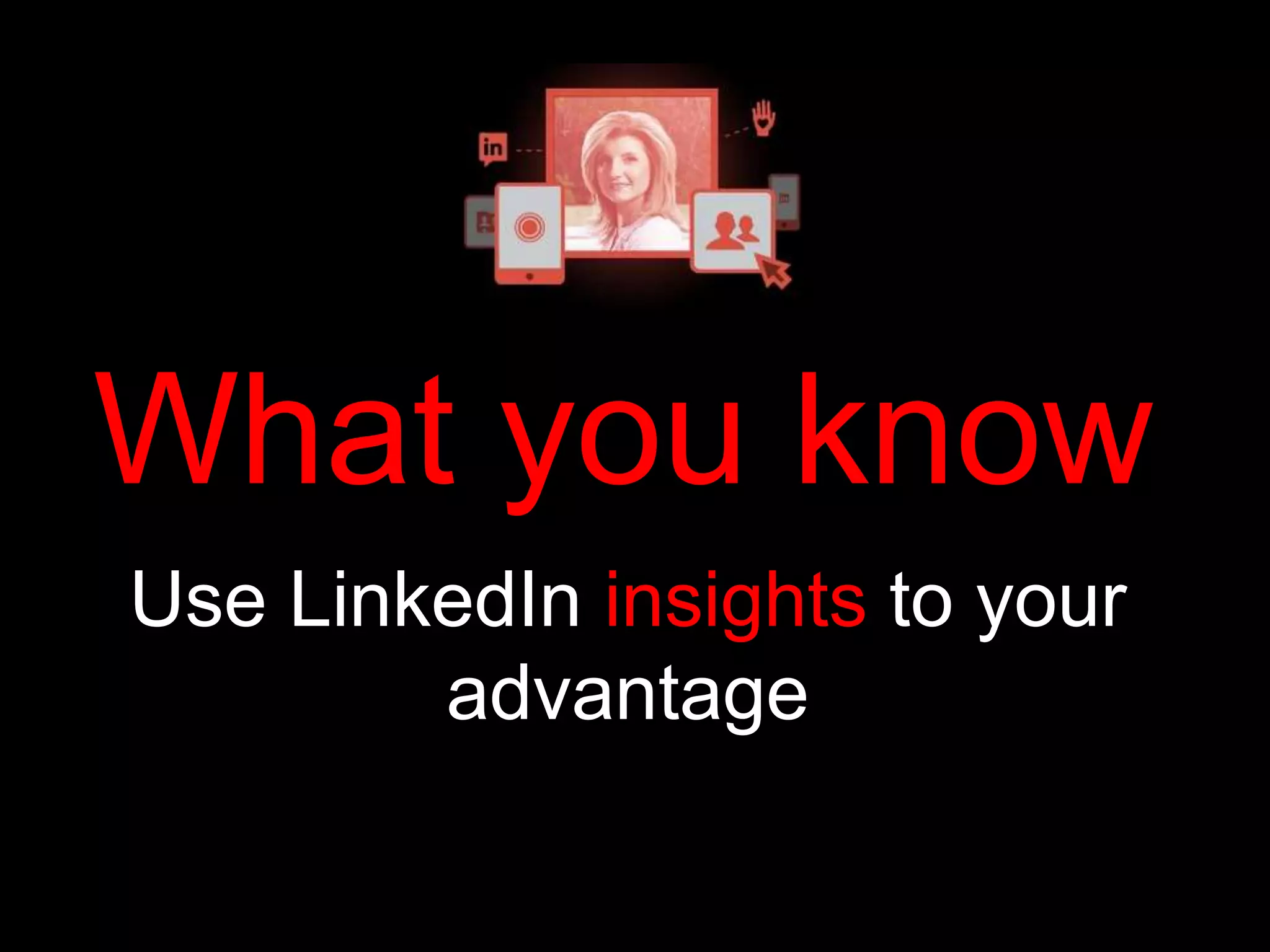 What you know 
Use LinkedIn insights to your 
advantage 
 